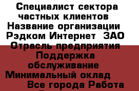 Специалист сектора частных клиентов › Название организации ­ Рэдком-Интернет, ЗАО › Отрасль предприятия ­ Поддержка, обслуживание › Минимальный оклад ­ 25 000 - Все города Работа » Вакансии   . Мурманская обл.,Кандалакша г.